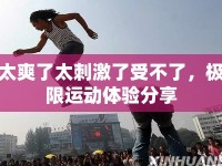 太爽了太刺激了受不了，極限運(yùn)動(dòng)體驗(yàn)分享