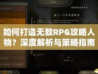 如何打造無敵RPG攻略人物？深度解析與策略指南來幫你！