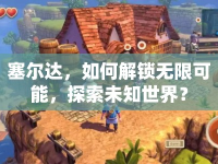 塞爾達(dá)，如何解鎖無(wú)限可能，探索未知世界？