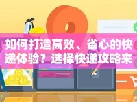 如何打造高效、省心的快遞體驗(yàn)？選擇快遞攻略來(lái)啦！