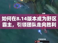 如何在8.14版本成為野區(qū)霸主，引領團隊走向勝利？
