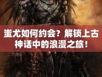 蚩尤如何約會？解鎖上古神話中的浪漫之旅！
