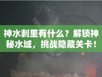 神水刺里有什么？解鎖神秘水域，挑戰(zhàn)隱藏關(guān)卡！