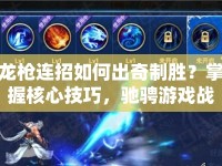龍槍連招如何出奇制勝？掌握核心技巧，馳騁游戲戰(zhàn)場！