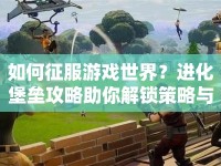 如何征服游戲世界？進(jìn)化堡壘攻略助你解鎖策略與技巧！