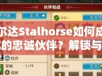 塞爾達Stalhorse如何成為你的忠誠伙伴？解鎖與培養(yǎng)全攻略！