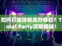 如何打造終極派對體驗？Total Party攻略揭秘！