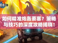 如何精準(zhǔn)炮轟要塞？策略與技巧的深度攻略揭曉！