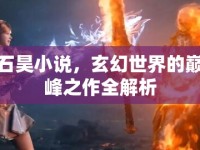 石昊小說，玄幻世界的巔峰之作全解析