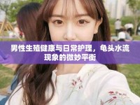 男性生殖健康與日常護(hù)理，龜頭水流現(xiàn)象的微妙平衡
