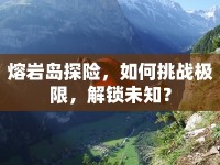 熔巖島探險，如何挑戰(zhàn)極限，解鎖未知？