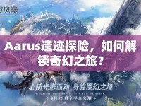 Aarus遺跡探險(xiǎn)，如何解鎖奇幻之旅？