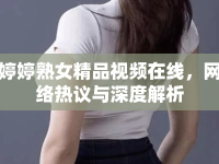 婷婷熟女精品視頻在線，網(wǎng)絡(luò)熱議與深度解析