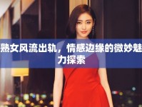 熟女風流出軌，情感邊緣的微妙魅力探索