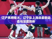 遼滬再燃烽火，遼寧隊(duì)上海戰(zhàn)最新動(dòng)態(tài)與深度剖析