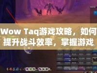 Wow Taq游戲攻略，如何提升戰(zhàn)斗效率，掌握游戲精髓？