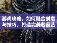 游戲攻略，如何融合創(chuàng)意與技巧，打造完美裁剪藝術？