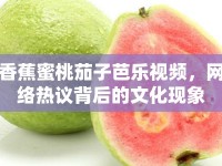 香蕉蜜桃茄子芭樂視頻，網(wǎng)絡(luò)熱議背后的文化現(xiàn)象