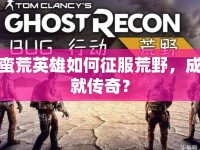 蠻荒英雄如何征服荒野，成就傳奇？