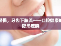 警惕，牙齒下膿流——口腔健康的隱形威脅