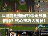 深淵魯班如何打造無敵機械師？核心技巧大揭秘！