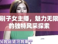 刷子女主播，魅力無限的獨特風(fēng)采探索