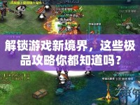 解鎖游戲新境界，這些極品攻略你都知道嗎？