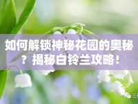 如何解鎖神秘花園的奧秘？揭秘白鈴蘭攻略！