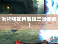 蜀神將如何解鎖三國(guó)傳奇？