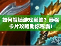 如何解鎖游戲巔峰？最強卡片攻略助你稱霸！