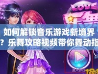如何解鎖音樂游戲新境界？樂舞攻略視頻帶你舞動指尖旋律！