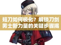 短刀如何極化？解鎖刀劍男士新力量的關(guān)鍵步驟揭秘！