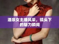 酒泉女主播風(fēng)采，鏡頭下的魅力瞬間