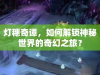 燈穗奇譚，如何解鎖神秘世界的奇幻之旅？