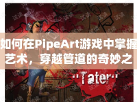 如何在PipeArt游戲中掌握藝術(shù)，穿越管道的奇妙之旅？
