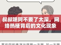 叔叔嗯阿不要了太深，網(wǎng)絡(luò)熱梗背后的文化現(xiàn)象