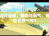 古代戰(zhàn)場，策略與勇氣，誰能更勝一籌？