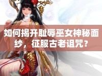 如何揭開(kāi)恥辱巫女神秘面紗，征服古老詛咒？