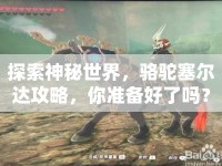 探索神秘世界，駱駝塞爾達(dá)攻略，你準(zhǔn)備好了嗎？