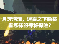 月牙沼澤，迷霧之下隱藏著怎樣的神秘探險？