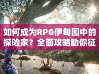 如何成為RPG伊甸園中的探險家？全面攻略助你征服未知世界！