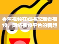 香蕉視頻在線播放觀看視頻，網(wǎng)絡(luò)視頻平臺(tái)的新趨勢(shì)