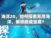 海洋20，如何探索無(wú)盡海洋，解鎖隱藏寶藏？