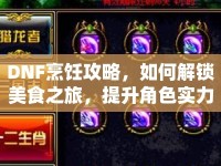 DNF烹飪攻略，如何解鎖美食之旅，提升角色實力？