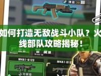 如何打造無敵戰(zhàn)斗小隊？火線部隊攻略揭秘！