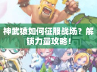 神武猿如何征服戰(zhàn)場(chǎng)？解鎖力量攻略！