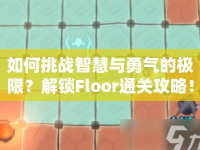如何挑戰(zhàn)智慧與勇氣的極限？解鎖Floor通關(guān)攻略！