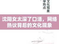 沈陽女太深了口活，網(wǎng)絡(luò)熱議背后的文化現(xiàn)象