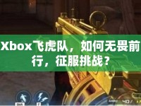Xbox飛虎隊(duì)，如何無(wú)畏前行，征服挑戰(zhàn)？