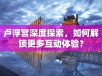 盧浮宮深度探索，如何解鎖更多互動體驗？